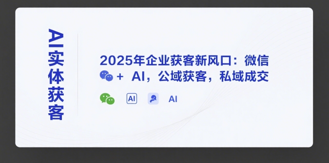 AI实体获客，2025年企业获客新风口：微信+ AI，公域获客，私域成交-泱泱学习社