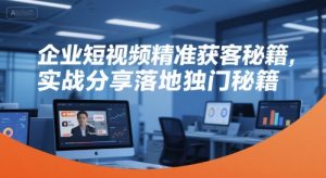 企业短视频精准获客秘籍,实战分享落地独门秘籍-泱泱学习社