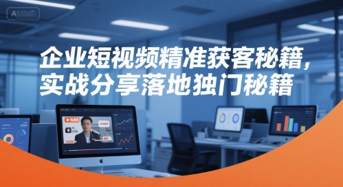 企业短视频精准获客秘籍，实战分享落地独门秘籍-泱泱学习社