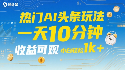 热门AI头条玩法，一天10分钟，收益可观，小白轻松日入1k+【揭秘】-泱泱学习社