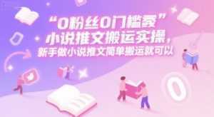 0 粉丝0门槛小说推文搬运实操，新手做小说推文简单搬运就可以-泱泱学习社