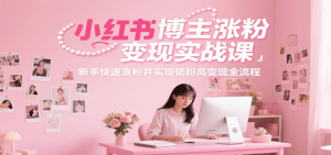 小红书博主涨粉变现实战课，新手快速涨粉并实现低粉高变现全流程-泱泱学习社