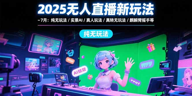 2025无人直播新玩法-7月：纯无玩法/实景AI/真人玩法/绿幕玩法/真转无玩法-泱泱学习社
