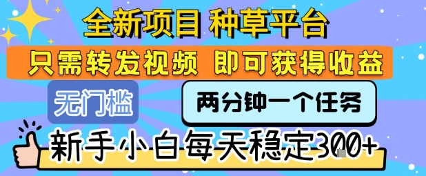 全新项目 种草平台 只需要转发任务视频 即可获得收益 新手小白每天稳定3张+【揭秘】-泱泱学习社