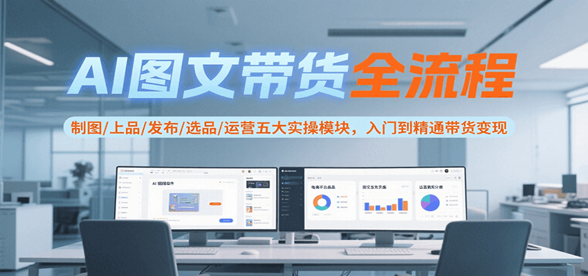 AI图文带货全流程，制图/上品/发布/选品/运营五大实操模块，入门到精通带货变现-泱泱学习社