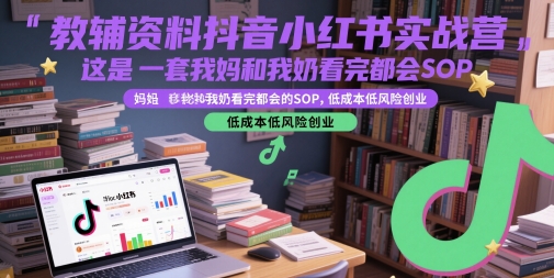 教辅资料抖音小红书实战营，这是一套我妈和我奶看完都会的SOP，低成本低风险创业(更新)-泱泱学习社