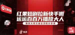 红果短剧拉新快手搬运百万播放大佬实操全流程分享课-泱泱学习社