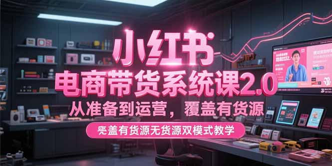 小红书电商带货系统课2.0，从准备到运营，覆盖有货源无货源双模式教学-泱泱学习社