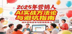 2025年营销实战方法论与避坑指南，利用AI提升营销效率与职场竞争力-泱泱学习社