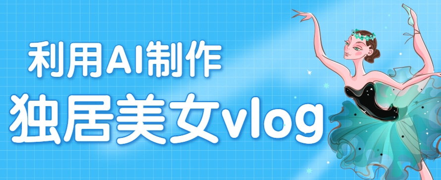 利用AI制作独居美女vlog短视频，零门槛轻松做爆款，22条作品涨粉33万-泱泱学习社