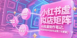 小红书虚拟店矩阵,AI批量制作笔记,自动发货加半自动化运营(7月更新-泱泱学习社