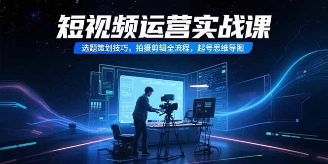 短视频运营实战课，选题策划技巧，拍摄剪辑全流程，起号思维导图-泱泱学习社