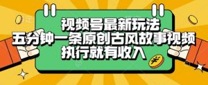 视频号最新玩法，五分钟一条原创古风故事类视频执行就有收入【揭秘】-泱泱学习社
