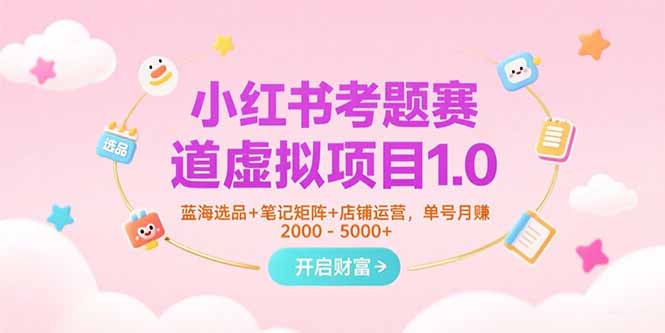 小红书考题赛道虚拟项目1.0，蓝海选品+笔记矩阵+店铺运营，单号月赚5000+-泱泱学习社