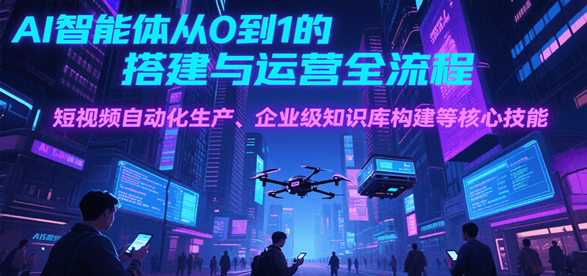 AI智能体从0到1的搭建与运营全流程，短视频自动化生产、企业级知识库构建等核心技能-泱泱学习社