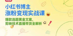 小红书博主涨粉变现实战课，爆款选题黄金文案，剪映技术直播带货全解析-泱泱学习社