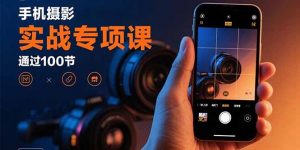 手机摄影实战专项课:通过100节实操课程实现从入门到精通的技能进阶-泱泱学习社
