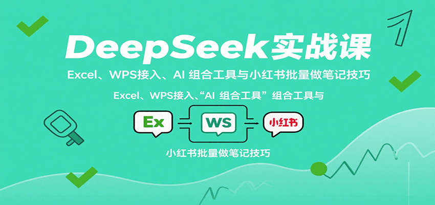 DeepSeek实战课：Excel、WPS接入、AI 组合工具与小红书批量做笔记技巧-泱泱学习社