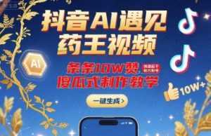 抖音AI遇见药王视频，条条10W赞，快速起千粉万粉号，傻瓜式制作教学-泱泱学习社