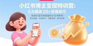 小红书博主变现特训营：6大模块20+实操技巧 快速打造可持续盈利小红书账号-泱泱学习社