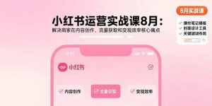 小红书运营实战课8月：解决商家在内容创作、流量获取和变现效率核心痛点-泱泱学习社