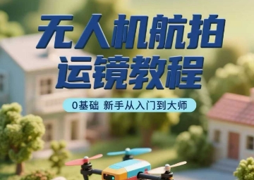无人机航拍运镜教程，0基础新手从入门到大师-泱泱学习社