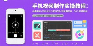 手机视频制作实操教程：拍摄基础/进阶技法/到后期剪辑，50个实操案例-泱泱学习社