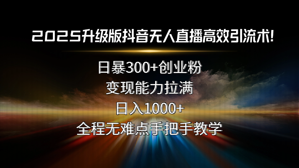 2025升级版抖音无人直播高效引流术！日暴300+创业粉，变现能力拉满，日…-泱泱学习社