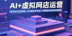 AI+虚拟网店运营：多平台开店流程，7大选品方法论，AI赋能0成本创业指南-泱泱学习社