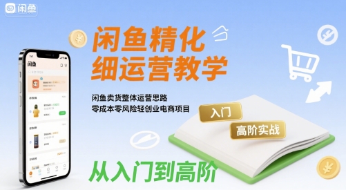 闲鱼精细化运营入门+高阶实战教学，闲鱼卖货整体运营思路，零成本零风险轻创业电商项目-泱泱学习社