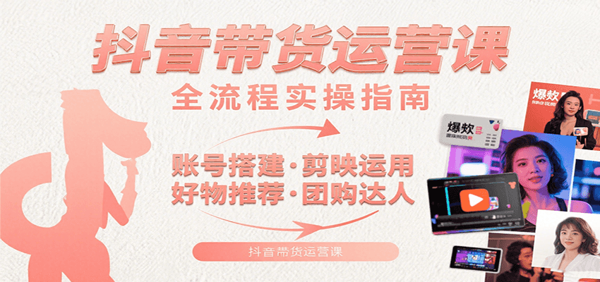 抖音带货运营课：含账号搭建、剪映运用、好物推荐、团购达人等内容，教你玩转抖音-泱泱学习社