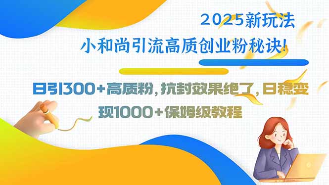 2025新玩法小和尚引流高质创业粉秘诀！日引300+高质粉，抗封效果绝了，…-泱泱学习社