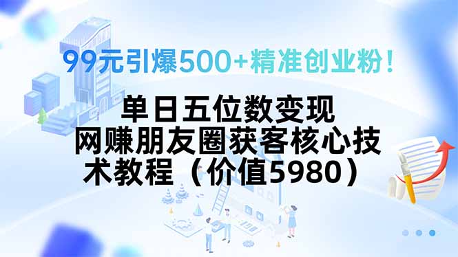 99元引爆500+精准创业粉！单日五位数变现，网赚朋友圈获客核心技术教程…-泱泱学习社