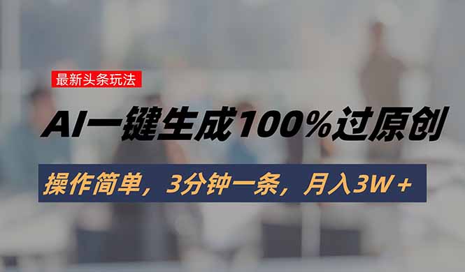 头条最新玩法，AI一键生成100%过原创，操作简单，3分钟一条，月入3W＋-泱泱学习社