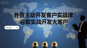 外贸主动开发客户实战课，谷歌实战开发大客户-泱泱学习社