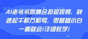 AI老爷爷跳舞合拍短视频，快速起千粉万粉号，零基础小白一看就会(详细教学)-泱泱学习社