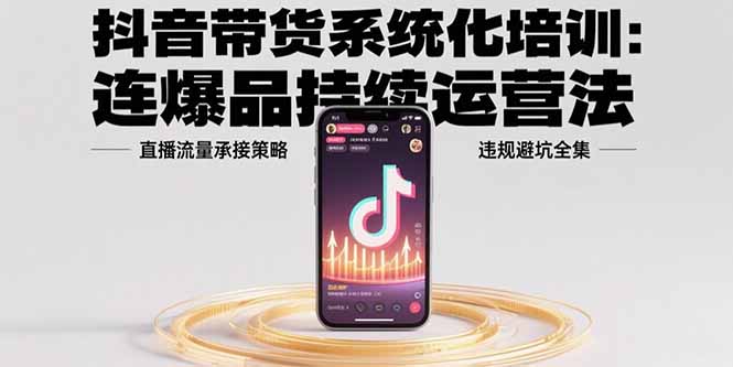 抖音带货系统化培训：连爆品持续运营法，直播流量承接策略，违规避坑全集-泱泱学习社