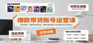 爆款带货账号运营课：选品剪辑、批量发布黑科技，爆款标题封面与多店铺自动化运营技巧-泱泱学习社
