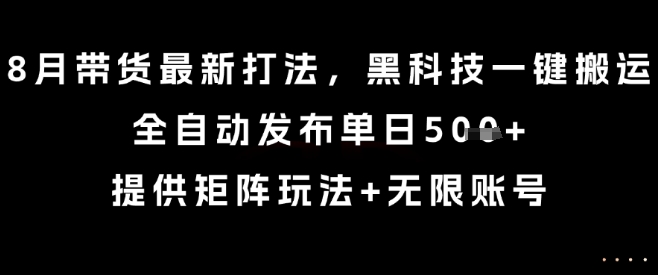 8月带货最新打法，黑科技一键搬运，全自动发布单日5张+，提供矩阵玩法+无限账号【揭秘】-泱泱学习社