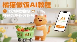 有趣的橘猫买菜做饭视频，用AI一键搞定，1分钟教会你，快速起千粉万粉号-泱泱学习社