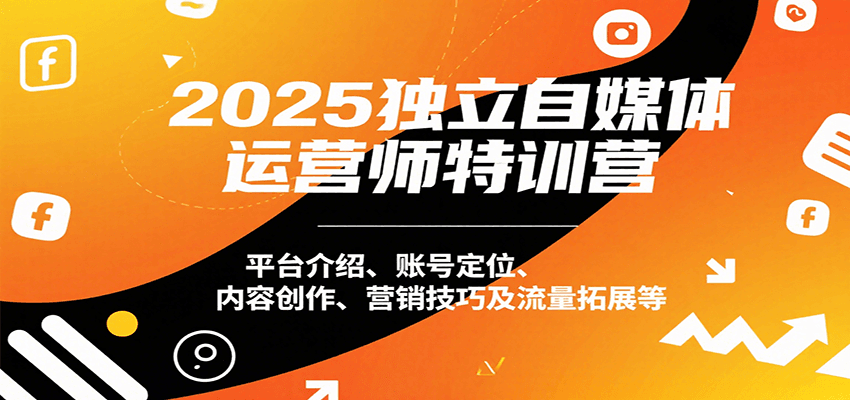 2025独立自媒体运营师特训营：平台介绍、账号定位、内容创作、营销技巧及流量拓展等-泱泱学习社
