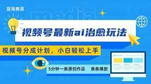 视频号分成最新ai治愈玩法，5分钟一条爆款，日赚500+，小白也能轻松上手-泱泱学习社