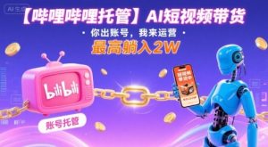 【哔哩哔哩托管】AI短视频带货，你出账号，我来运营，最高躺入2W【揭秘】-泱泱学习社