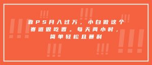 靠PS月入过万，小白做这个赛道很吃香。每天两小时，简单轻松且暴利-泱泱学习社