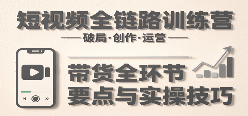 短视频全链路训练营：含破局、创作、运营、带货等多方面，详解各环节要点与实操技巧-泱泱学习社
