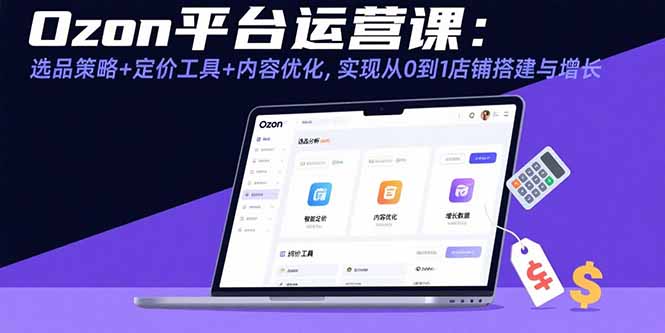 Ozon平台运营课：选品策略+定价工具+内容优化，实现从0到1店铺搭建与增长-泱泱学习社