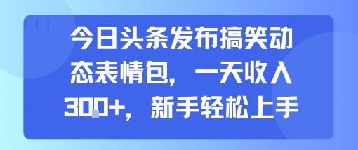 今日头条发布搞笑动态表情包，一天收入3张+，新手轻松上手-泱泱学习社