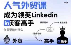 人气外贸课-成为领英Linkedin获客高手,你需要做对什么-泱泱学习社