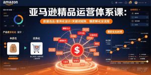 亚马逊精品运营体系课：数据选品/差异化设计/关键词矩阵，爆款孵化全流程-泱泱学习社