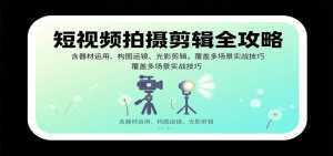 短视频拍摄剪辑全攻略：含器材运用、构图运镜、光影剪辑，覆盖多场景实战技巧-泱泱学习社